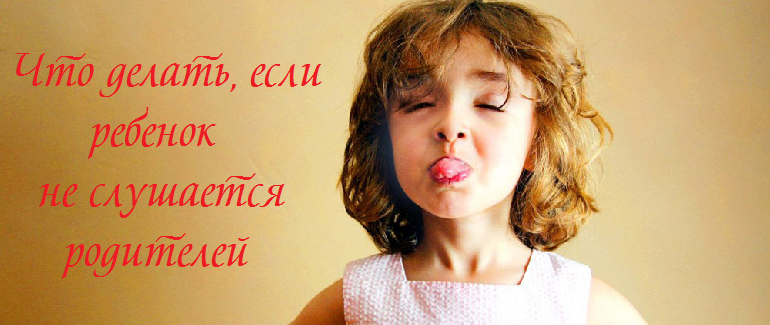 Что делать если ребенок не слушается родителей